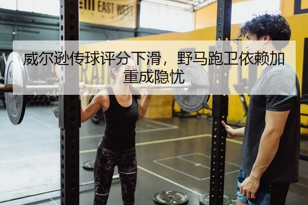 威尔逊传球评分下滑，野马跑卫依赖加重成隐忧
