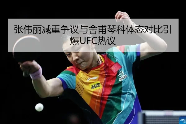 张伟丽减重争议与舍甫琴科体态对比引爆UFC热议